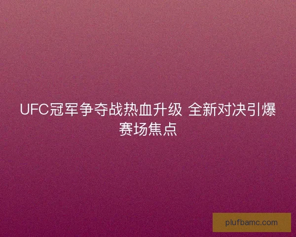 UFC冠军争夺战热血升级 全新对决引爆赛场焦点