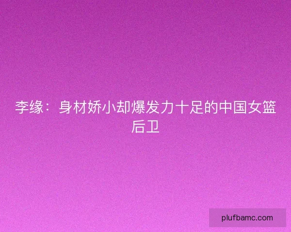 李缘:身材娇小却爆发力十足的中国女篮后卫 李缘:身材娇小却爆发力十足的中国女篮后卫