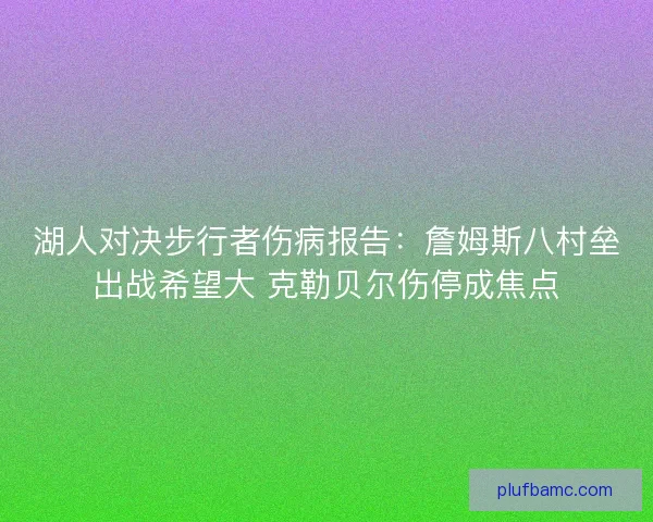 湖人对决步行者伤病报告:詹姆斯八村垒出战希望大 克勒贝尔伤停成焦点 湖人对决步行者伤病报告:詹姆斯八村垒出战希望大 克勒贝尔伤停成焦点