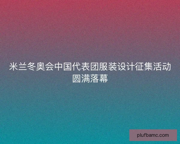 米兰冬奥会中国代表团服装设计征集活动圆满落幕