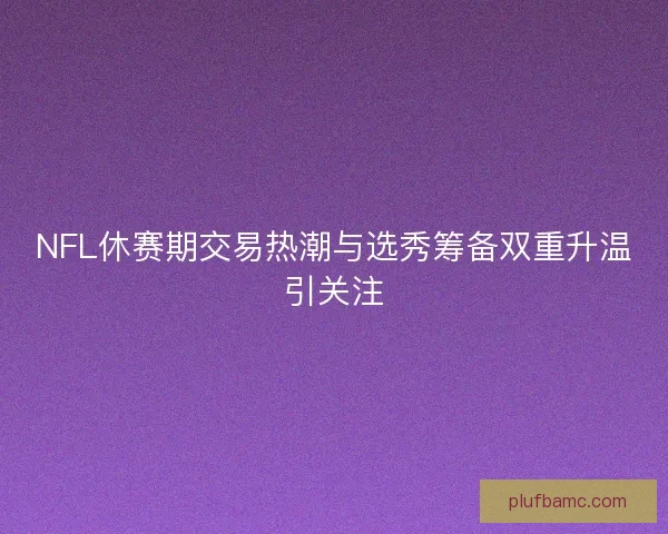 NFL休赛期交易热潮与选秀筹备双重升温引关注 NFL休赛期交易热潮与选秀筹备双重升温引关注