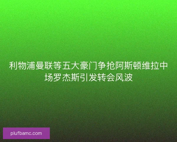 利物浦曼联等五大豪门争抢阿斯顿维拉中场罗杰斯引发转会风波 利物浦曼联等五大豪门争抢阿斯顿维拉中场罗杰斯引发转会风波