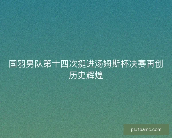 国羽男队第十四次挺进汤姆斯杯决赛再创历史辉煌
