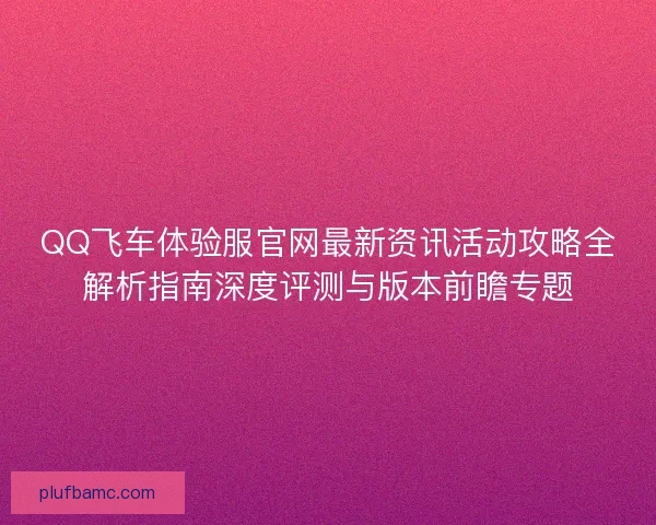 QQ飞车体验服官网最新资讯活动攻略全解析指南深度评测与版本前瞻专题 QQ飞车体验服官网最新资讯活动攻略全解析指南深度评测与版本前瞻专题