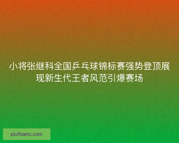 小将张继科全国乒乓球锦标赛强势登顶展现新生代王者风范引爆赛场