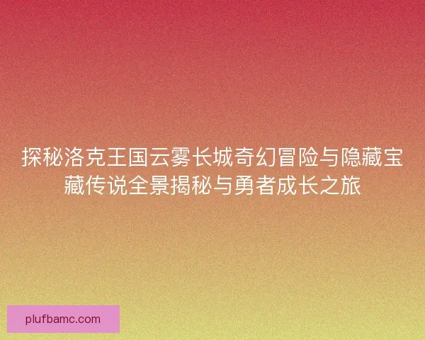 探秘洛克王国云雾长城奇幻冒险与隐藏宝藏传说全景揭秘与勇者成长之旅 探秘洛克王国云雾长城奇幻冒险与隐藏宝藏传说全景揭秘与勇者成长之旅