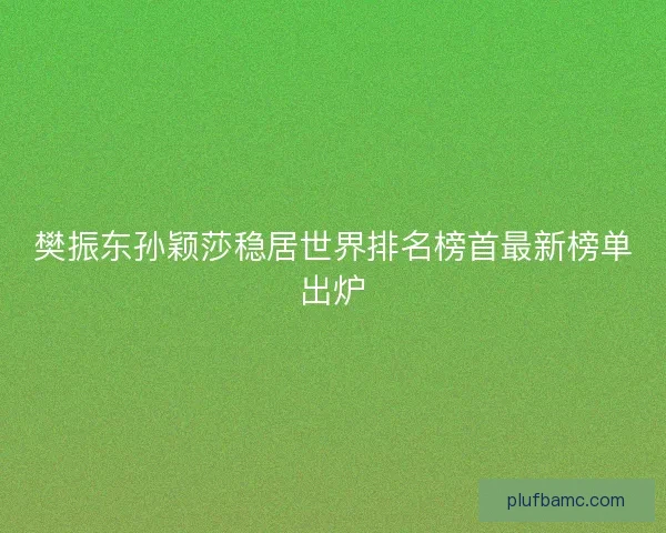 樊振东孙颖莎稳居世界排名榜首最新榜单出炉 樊振东孙颖莎稳居世界排名榜首最新榜单出炉