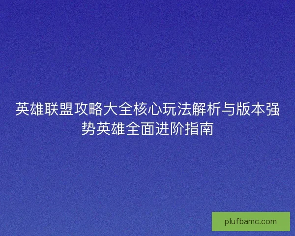 英雄联盟攻略大全核心玩法解析与版本强势英雄全面进阶指南