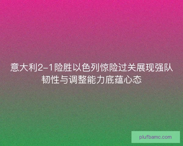 意大利2-1险胜以色列惊险过关展现强队韧性与调整能力底蕴心态 意大利2-1险胜以色列惊险过关展现强队韧性与调整能力底蕴心态