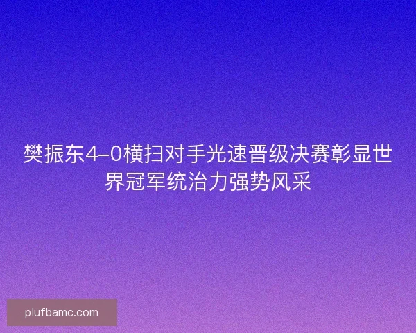 樊振东4-0横扫对手光速晋级决赛彰显世界冠军统治力强势风采 樊振东4-0横扫对手光速晋级决赛彰显世界冠军统治力强势风采