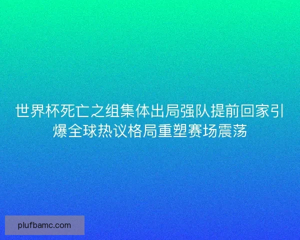 世界杯死亡之组集体出局强队提前回家引爆全球热议格局重塑赛场震荡