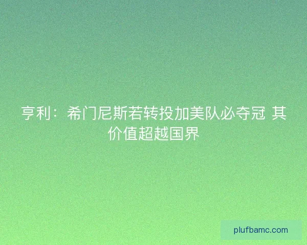 亨利：希门尼斯若转投加美队必夺冠 其价值超越国界