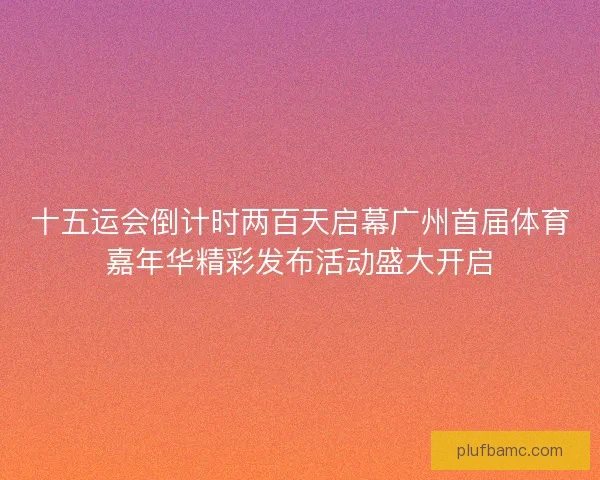 十五运会倒计时两百天启幕广州首届体育嘉年华精彩发布活动盛大开启