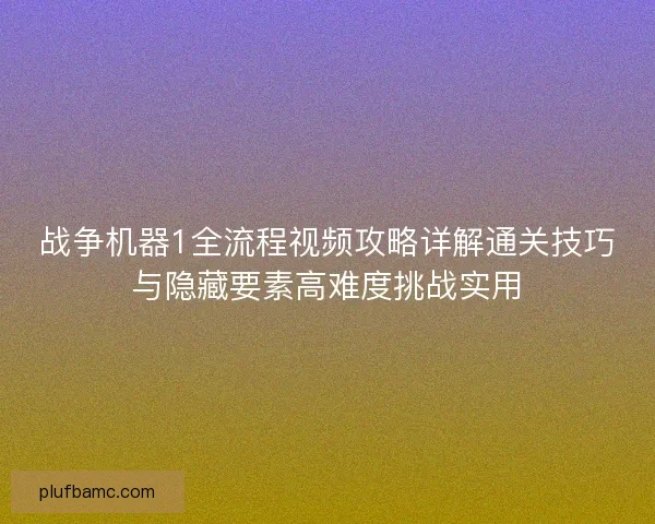 战争机器1全流程视频攻略详解通关技巧与隐藏要素高难度挑战实用