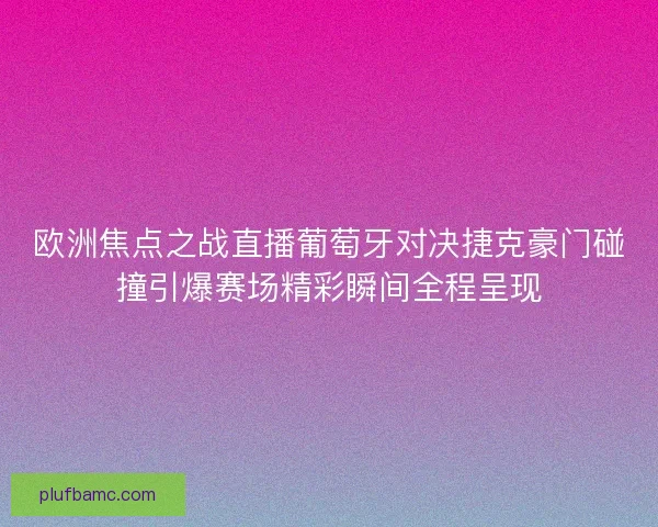 欧洲焦点之战直播葡萄牙对决捷克豪门碰撞引爆赛场精彩瞬间全程呈现