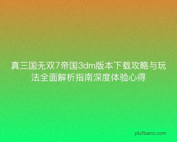 真三国无双7帝国3dm版本下载攻略与玩法全面解析指南深度体验心得