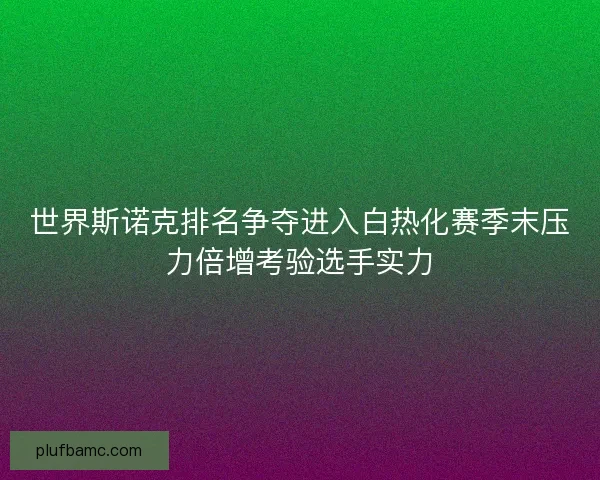 世界斯诺克排名争夺进入白热化赛季末压力倍增考验选手实力