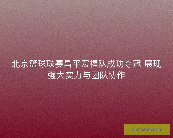 北京篮球联赛昌平宏福队成功夺冠 展现强大实力与团队协作