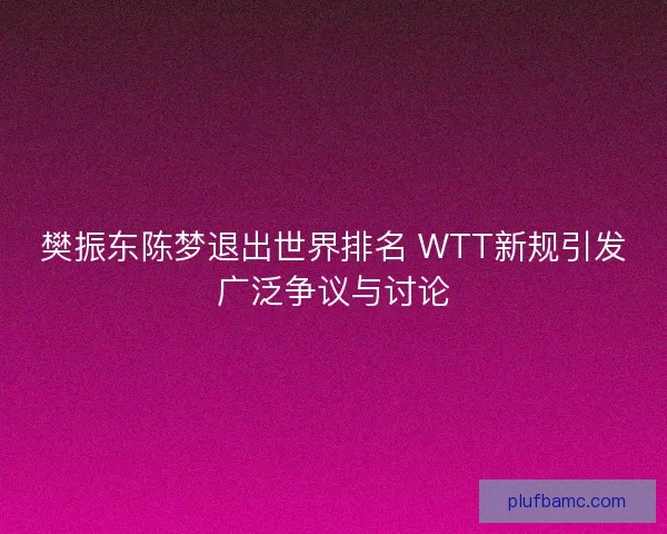 樊振东陈梦退出世界排名 WTT新规引发广泛争议与讨论