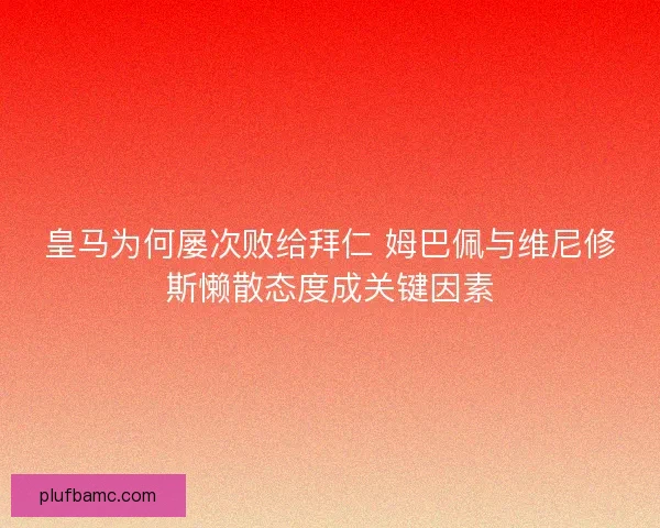 皇马为何屡次败给拜仁 姆巴佩与维尼修斯懒散态度成关键因素