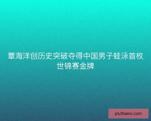 覃海洋创历史突破夺得中国男子蛙泳首枚世锦赛金牌