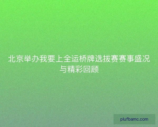 北京举办我要上全运桥牌选拔赛赛事盛况与精彩回顾