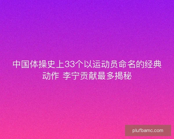中国体操史上33个以运动员命名的经典动作 李宁贡献最多揭秘