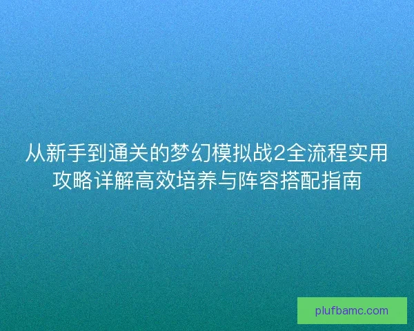 从新手到通关的梦幻模拟战2全流程实用攻略详解高效培养与阵容搭配指南