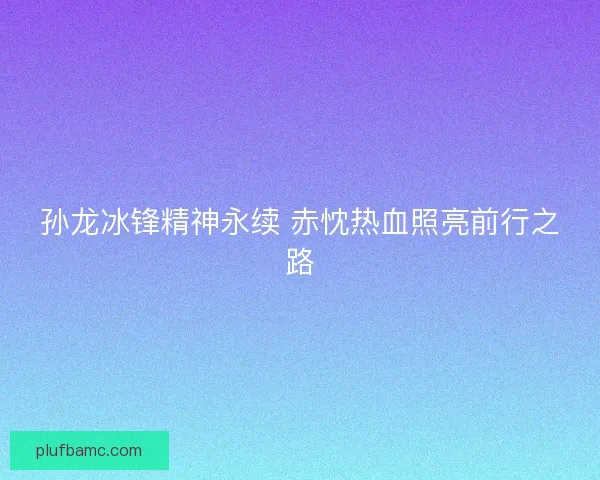 孙龙冰锋精神永续 赤忱热血照亮前行之路