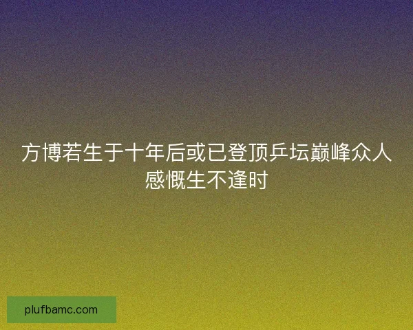 方博若生于十年后或已登顶乒坛巅峰众人感慨生不逢时